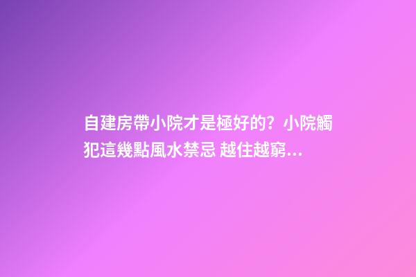 自建房帶小院才是極好的？小院觸犯這幾點風水禁忌 越住越窮酸